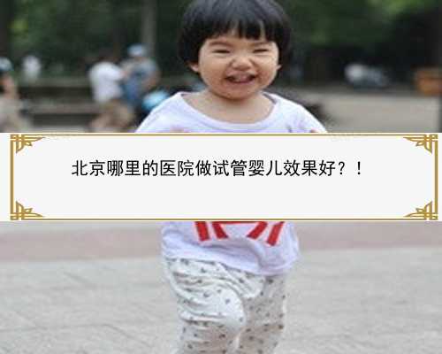 北京哪里的医院做试管婴儿效果好？！